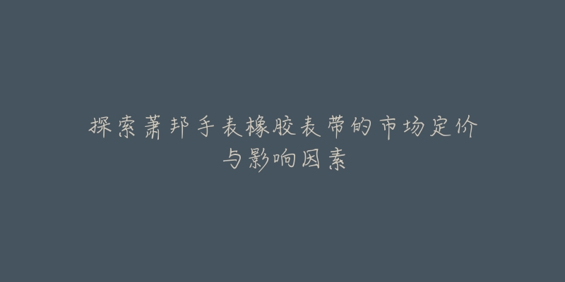 探索萧邦手表橡胶表带的市场定价与影响因素