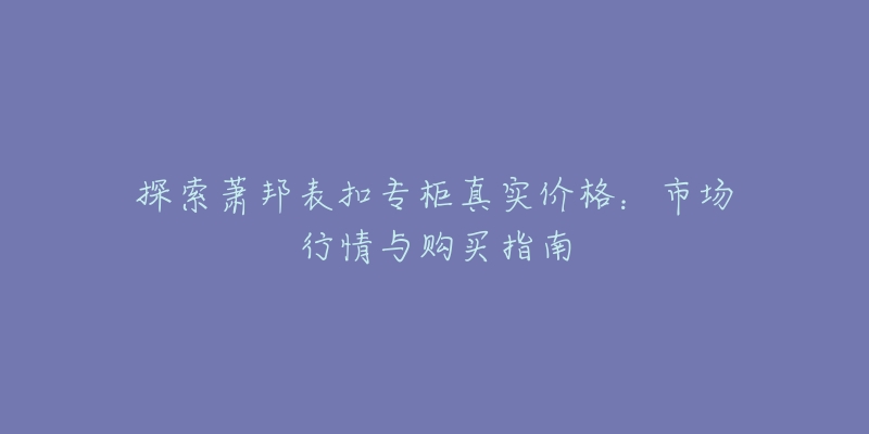 探索萧邦表扣专柜真实价格：市场行情与购买指南