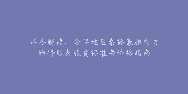 详尽解读：金华地区泰格豪雅官方维修服务收费标准与价格指南