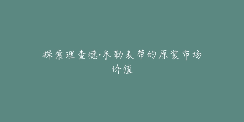 探索理查德·米勒表带的原装市场价值