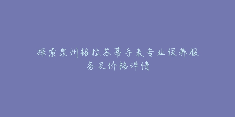 探索泉州格拉苏蒂手表专业保养服务及价格详情