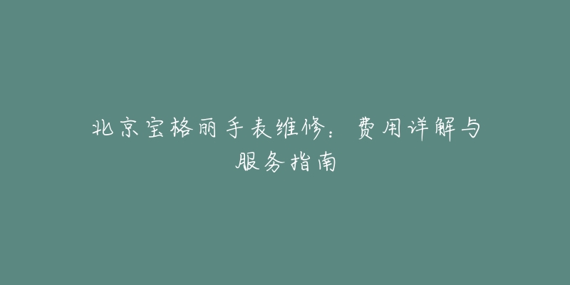 北京宝格丽手表维修：费用详解与服务指南