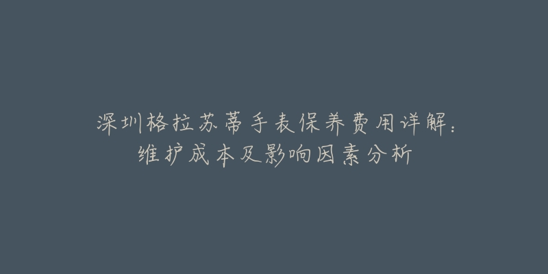 深圳格拉苏蒂手表保养费用详解：维护成本及影响因素分析