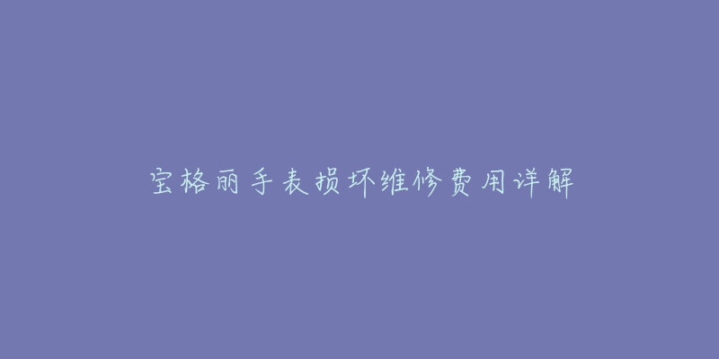 宝格丽手表损坏维修费用详解