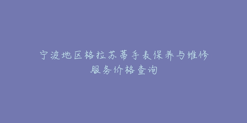 宁波地区格拉苏蒂手表保养与维修服务价格查询