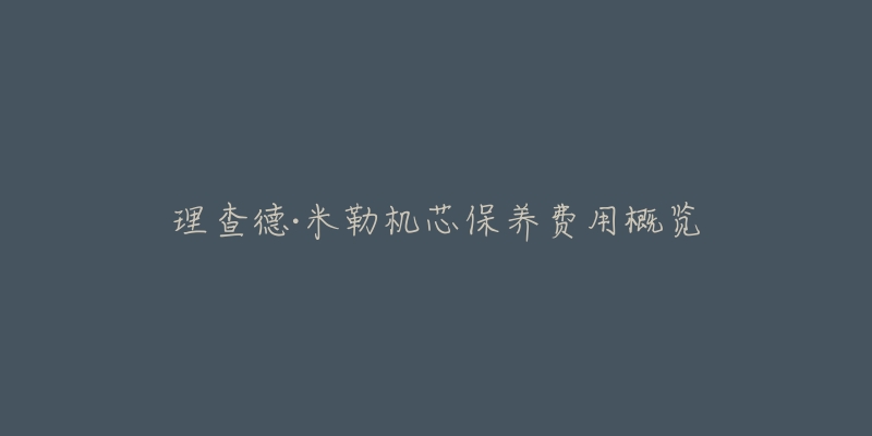 理查德·米勒机芯保养费用概览