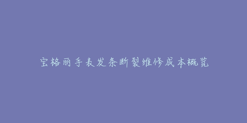 宝格丽手表发条断裂维修成本概览