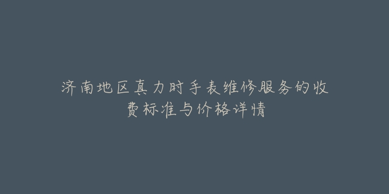 济南地区真力时手表维修服务的收费标准与价格详情