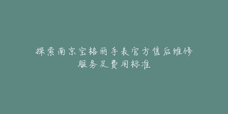 探索南京宝格丽手表官方售后维修服务及费用标准