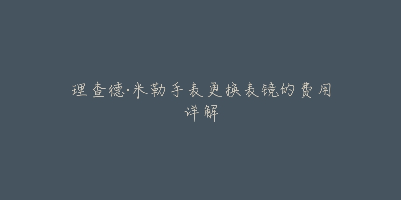 理查德·米勒手表更换表镜的费用详解