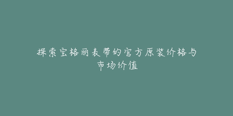 探索宝格丽表带的官方原装价格与市场价值