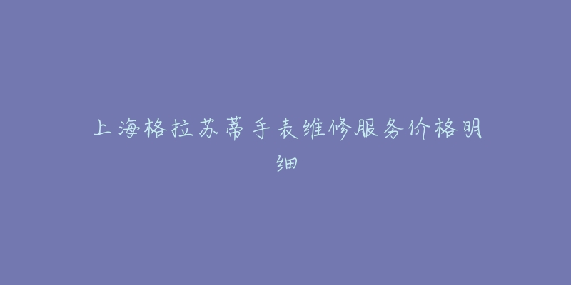 上海格拉苏蒂手表维修服务价格明细