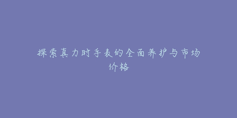 探索真力时手表的全面养护与市场价格