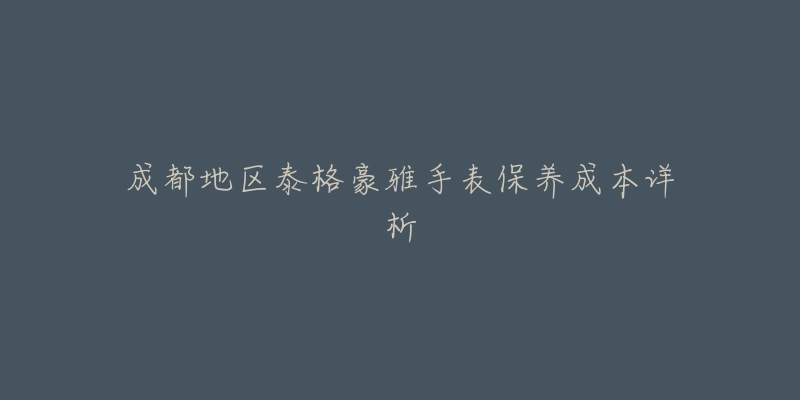 成都地区泰格豪雅手表保养成本详析