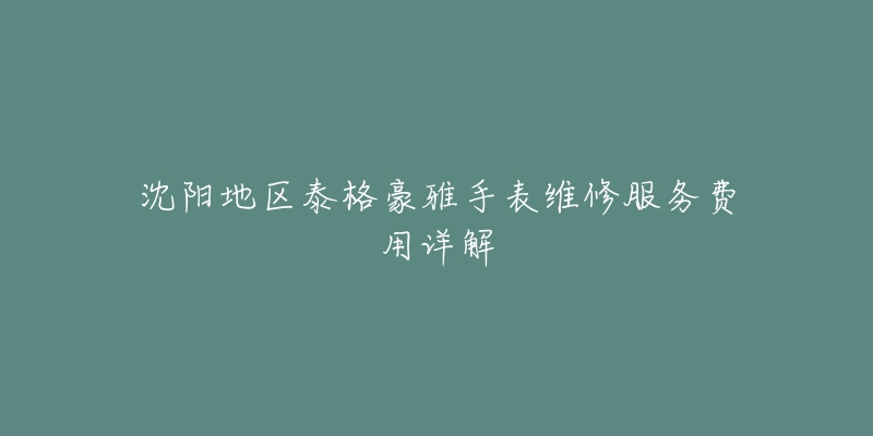 沈阳地区泰格豪雅手表维修服务费用详解