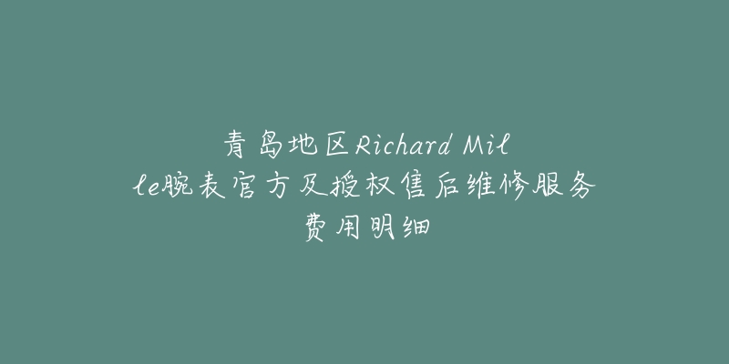 青岛地区Richard Mille腕表官方及授权售后维修服务费用明细