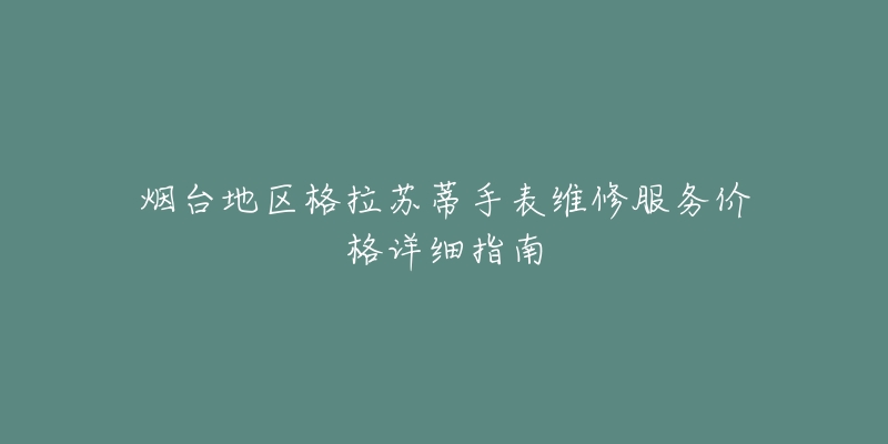 烟台地区格拉苏蒂手表维修服务价格详细指南