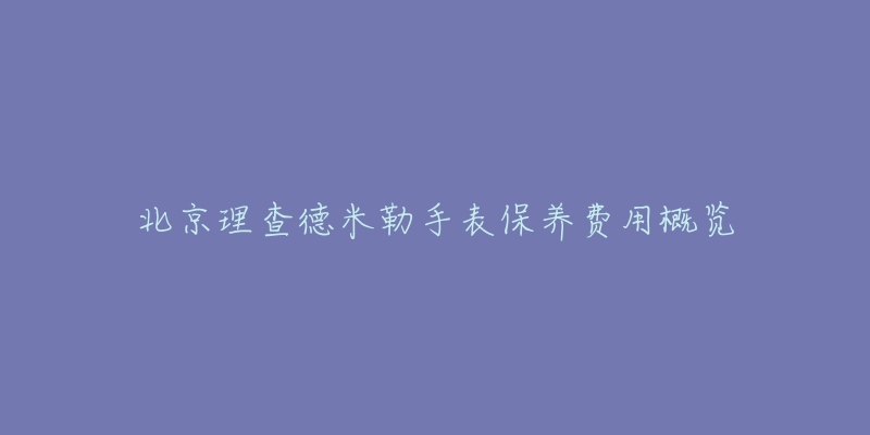 北京理查德米勒手表保养费用概览