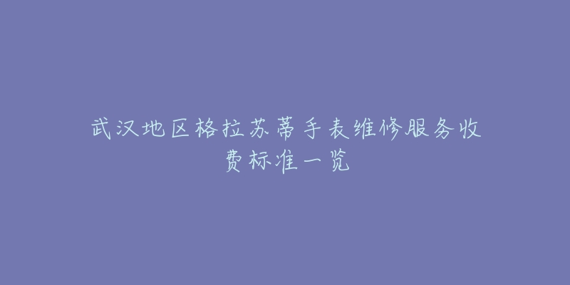 武汉地区格拉苏蒂手表维修服务收费标准一览