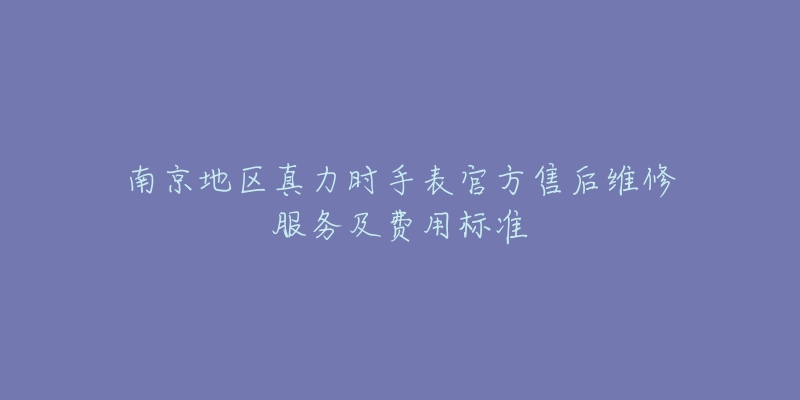 南京地区真力时手表官方售后维修服务及费用标准