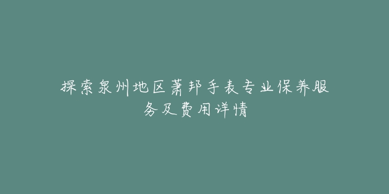 探索泉州地区萧邦手表专业保养服务及费用详情