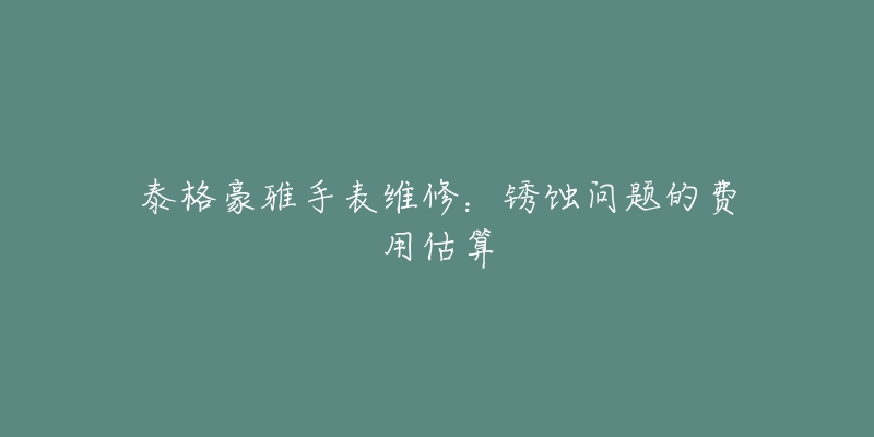 泰格豪雅手表维修：锈蚀问题的费用估算