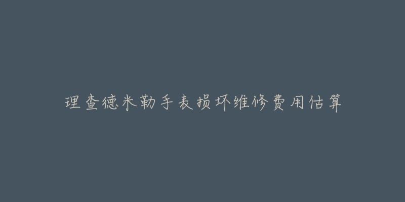 理查德米勒手表损坏维修费用估算