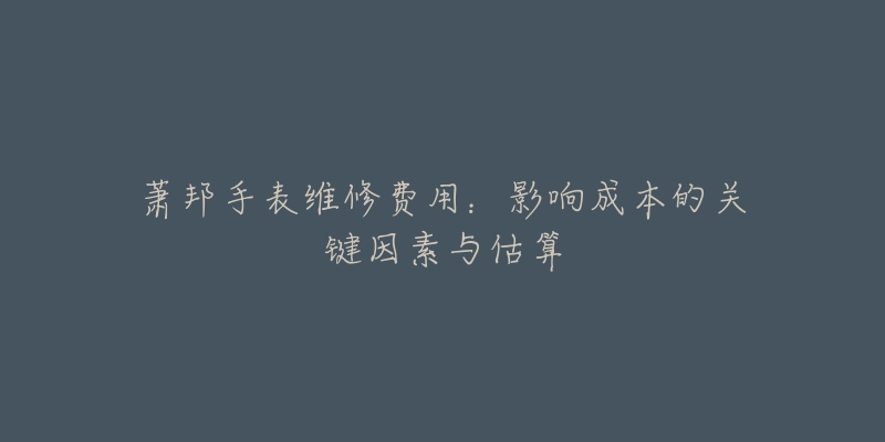 萧邦手表维修费用：影响成本的关键因素与估算