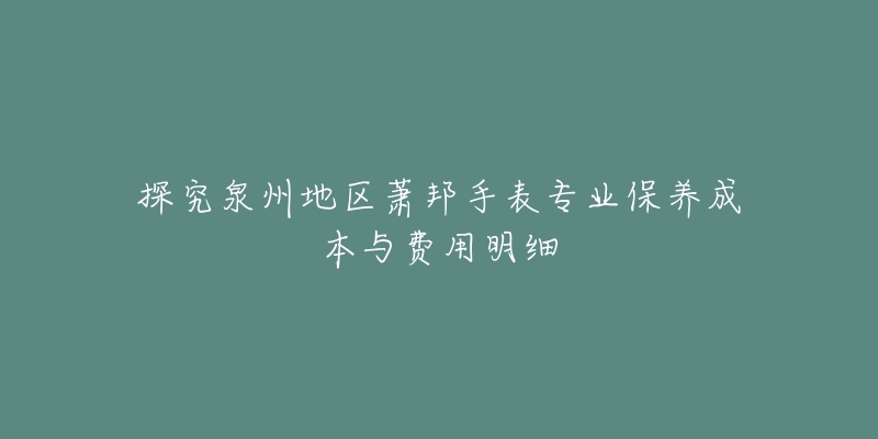 探究泉州地区萧邦手表专业保养成本与费用明细