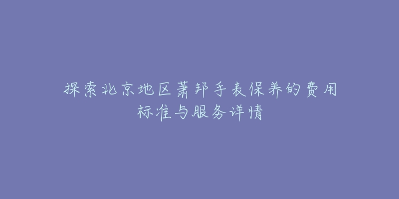 探索北京地区萧邦手表保养的费用标准与服务详情