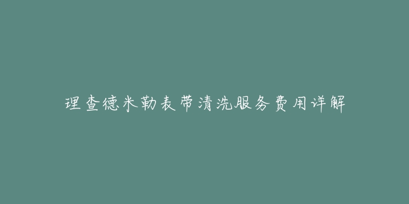 理查德米勒表带清洗服务费用详解