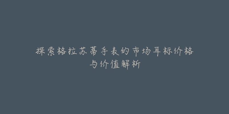 探索格拉苏蒂手表的市场耳标价格与价值解析