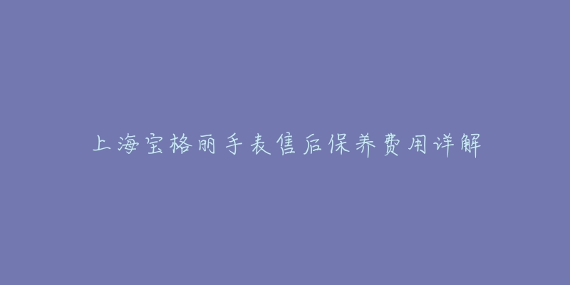 上海宝格丽手表售后保养费用详解