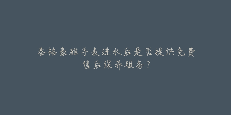 泰格豪雅手表进水后是否提供免费售后保养服务？