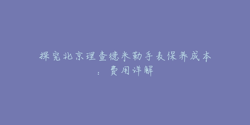 探究北京理查德米勒手表保养成本：费用详解