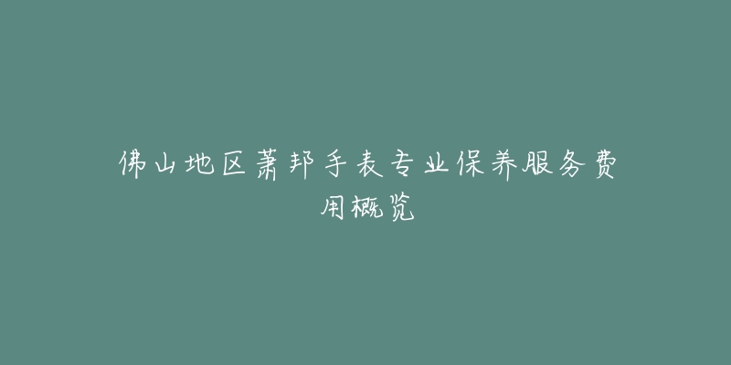 佛山地区萧邦手表专业保养服务费用概览