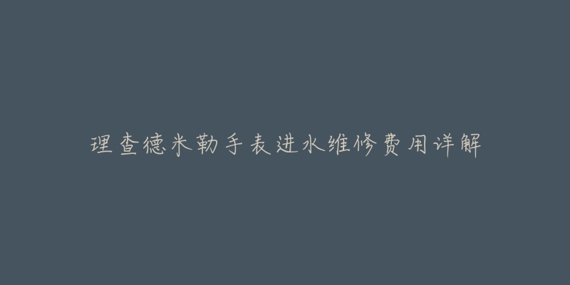 理查德米勒手表进水维修费用详解