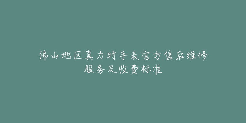 佛山地区真力时手表官方售后维修服务及收费标准