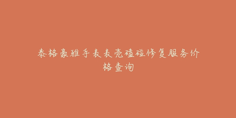 泰格豪雅手表表壳磕碰修复服务价格查询