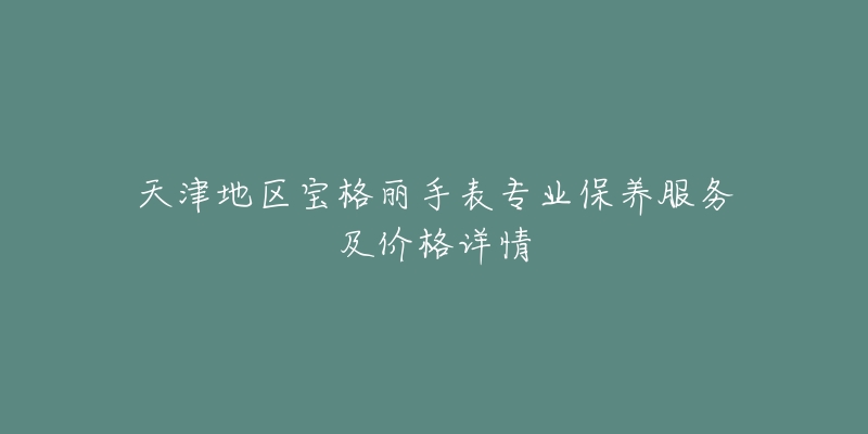 天津地区宝格丽手表专业保养服务及价格详情