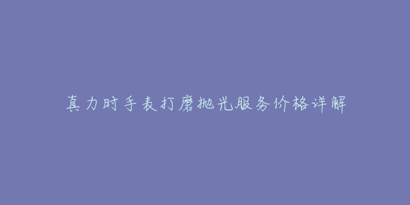 真力时手表打磨抛光服务价格详解