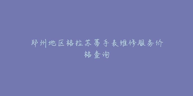 郑州地区格拉苏蒂手表维修服务价格查询