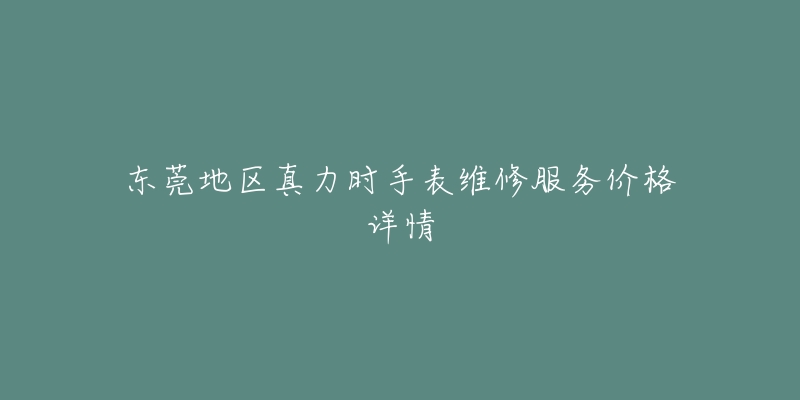 东莞地区真力时手表维修服务价格详情