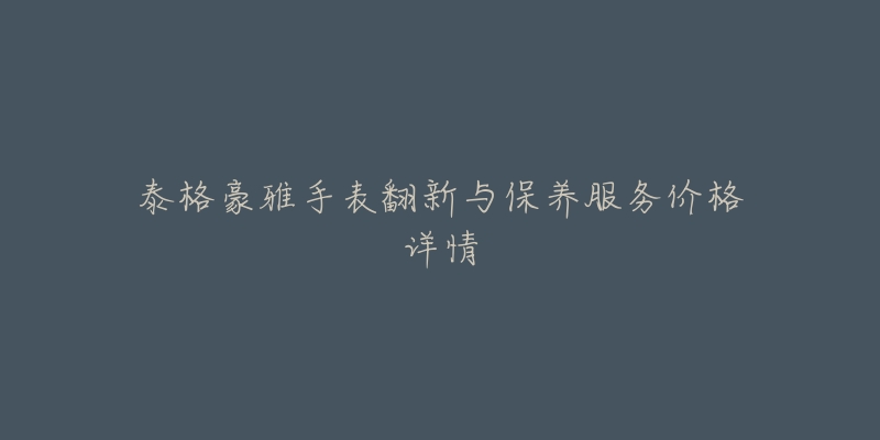 泰格豪雅手表翻新与保养服务价格详情