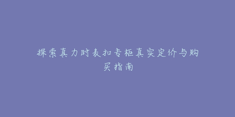 探索真力时表扣专柜真实定价与购买指南