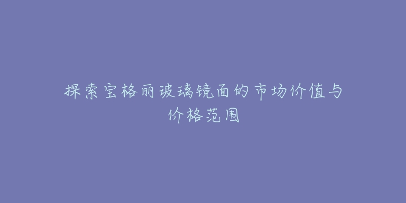 探索宝格丽玻璃镜面的市场价值与价格范围