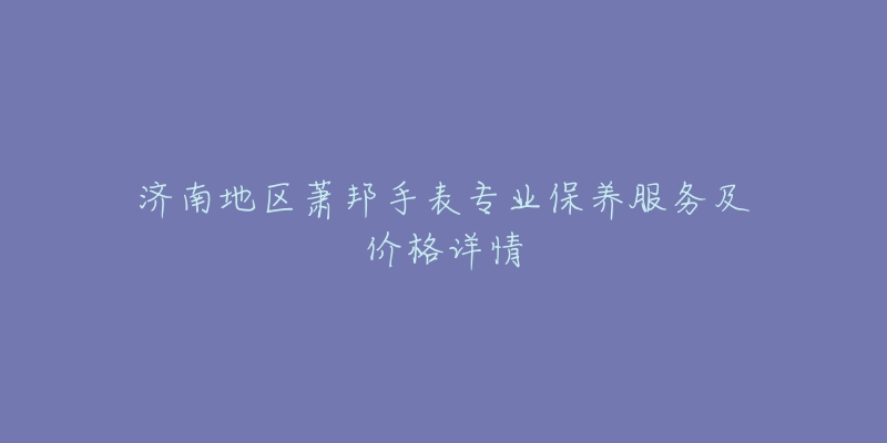 济南地区萧邦手表专业保养服务及价格详情