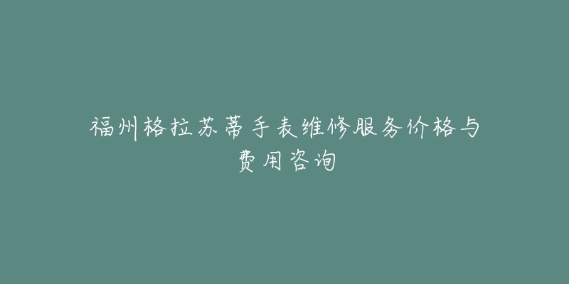 福州格拉苏蒂手表维修服务价格与费用咨询