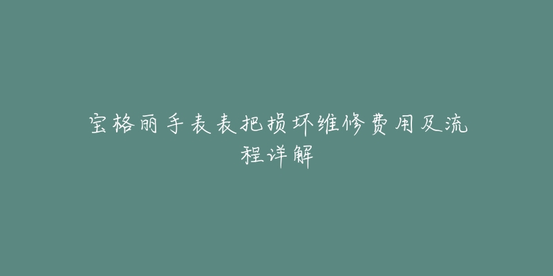 宝格丽手表表把损坏维修费用及流程详解