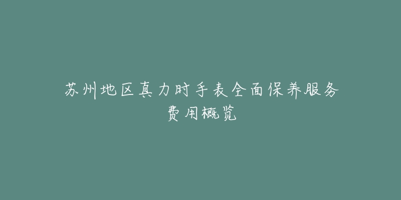 苏州地区真力时手表全面保养服务费用概览